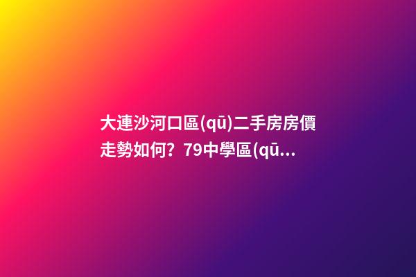 大連沙河口區(qū)二手房房價走勢如何？79中學區(qū)房哪些受熱捧？